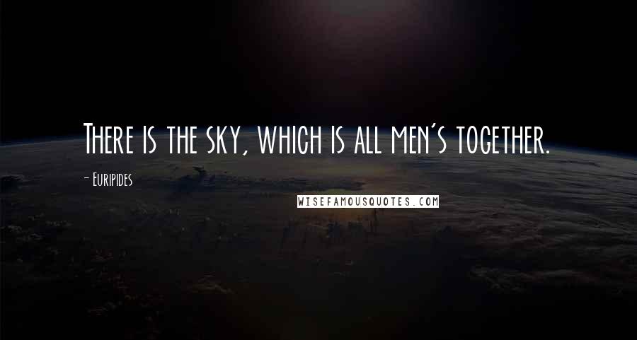 Euripides Quotes: There is the sky, which is all men's together.