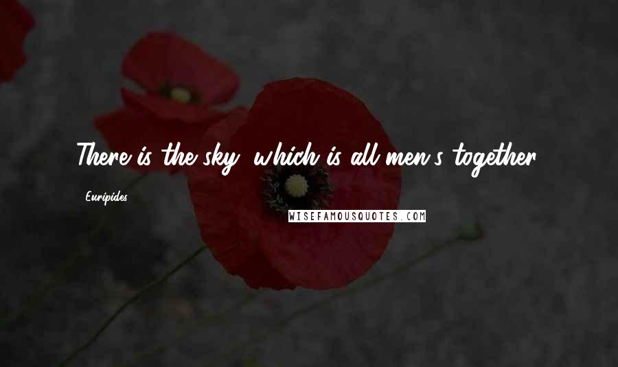 Euripides Quotes: There is the sky, which is all men's together.