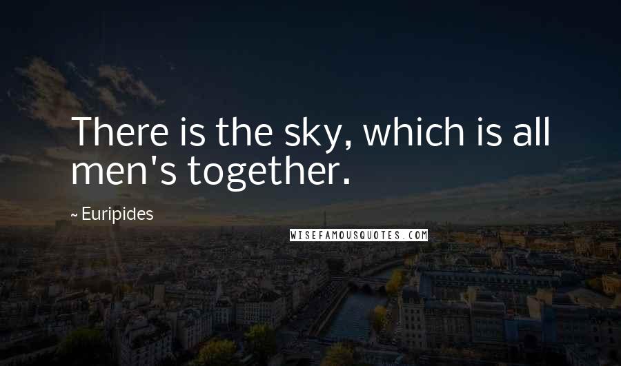 Euripides Quotes: There is the sky, which is all men's together.