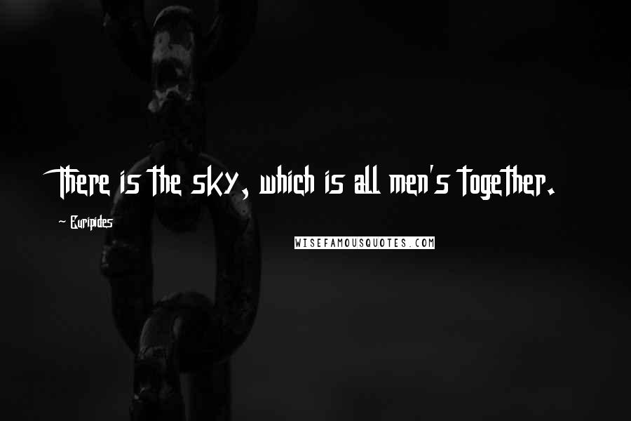 Euripides Quotes: There is the sky, which is all men's together.