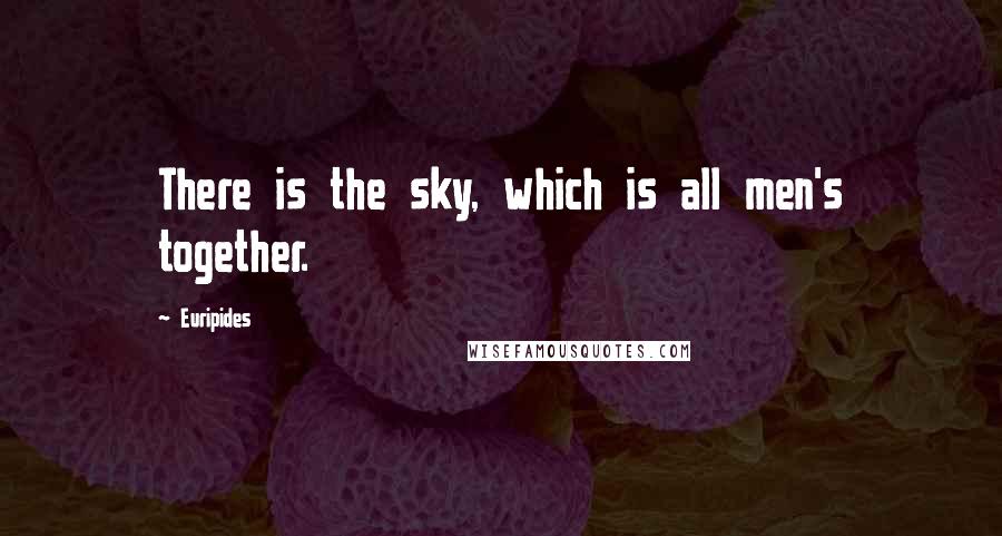 Euripides Quotes: There is the sky, which is all men's together.