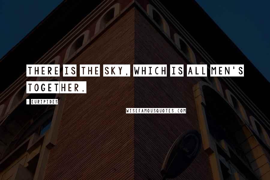 Euripides Quotes: There is the sky, which is all men's together.