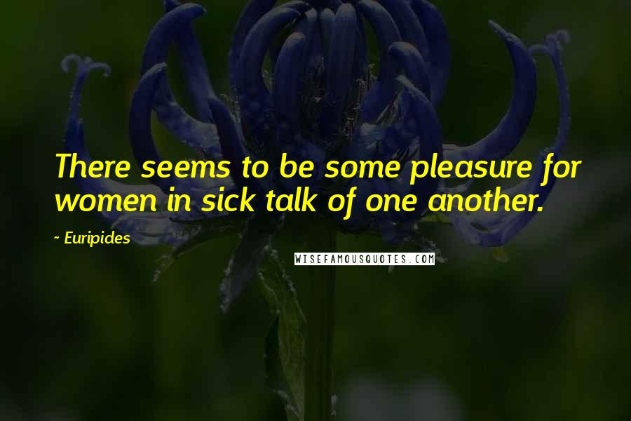 Euripides Quotes: There seems to be some pleasure for women in sick talk of one another.