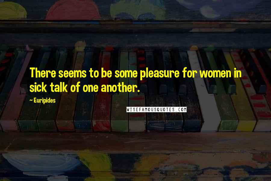 Euripides Quotes: There seems to be some pleasure for women in sick talk of one another.