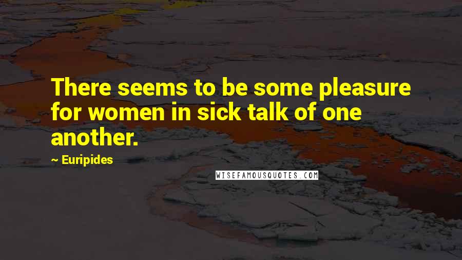 Euripides Quotes: There seems to be some pleasure for women in sick talk of one another.