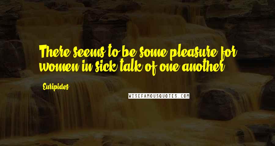 Euripides Quotes: There seems to be some pleasure for women in sick talk of one another.