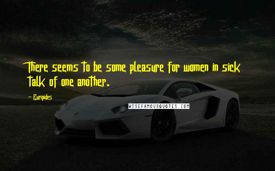 Euripides Quotes: There seems to be some pleasure for women in sick talk of one another.