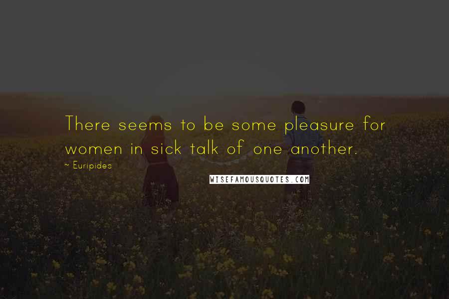 Euripides Quotes: There seems to be some pleasure for women in sick talk of one another.