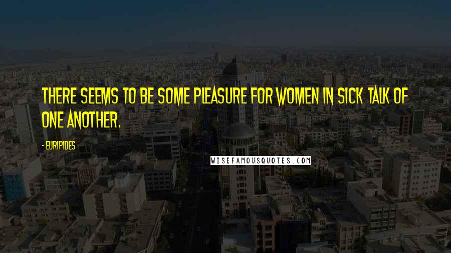 Euripides Quotes: There seems to be some pleasure for women in sick talk of one another.