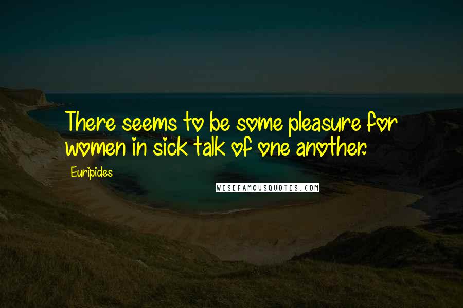 Euripides Quotes: There seems to be some pleasure for women in sick talk of one another.