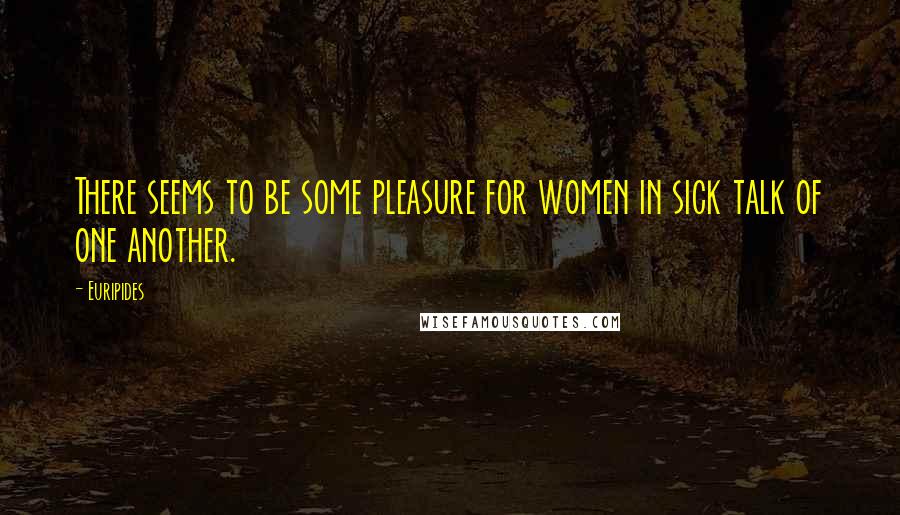 Euripides Quotes: There seems to be some pleasure for women in sick talk of one another.