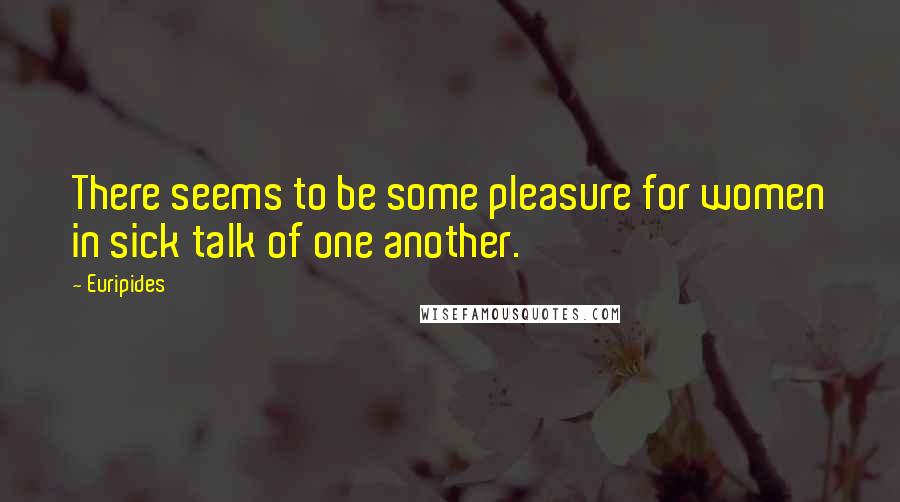 Euripides Quotes: There seems to be some pleasure for women in sick talk of one another.