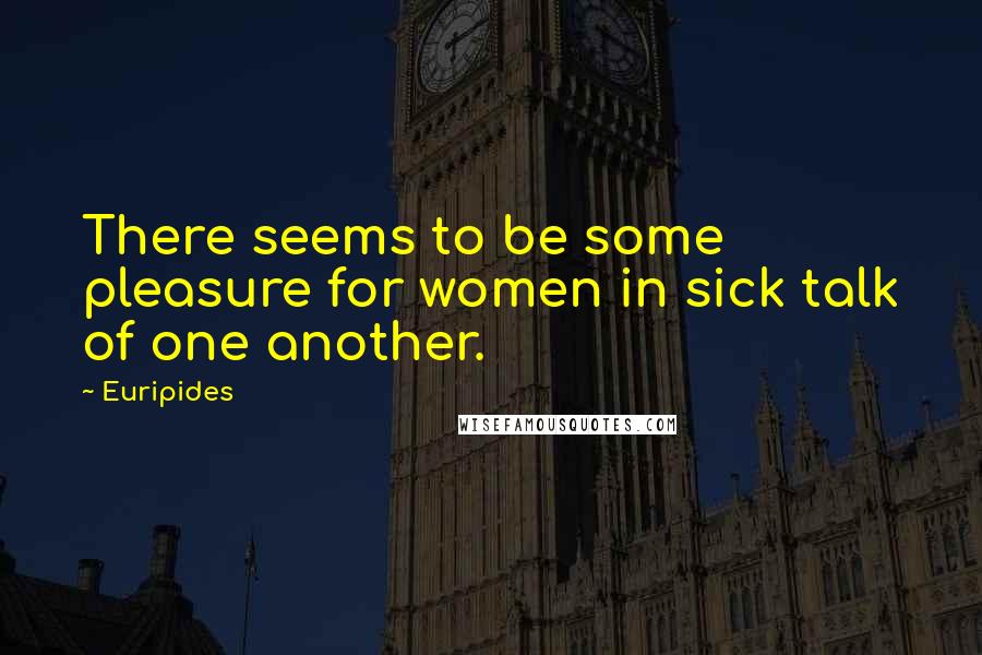 Euripides Quotes: There seems to be some pleasure for women in sick talk of one another.