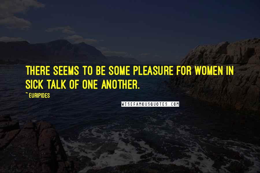 Euripides Quotes: There seems to be some pleasure for women in sick talk of one another.