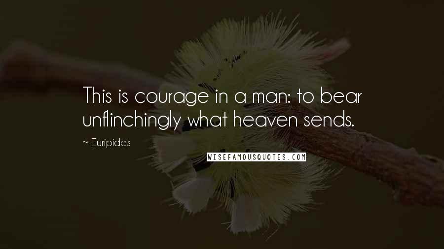 Euripides Quotes: This is courage in a man: to bear unflinchingly what heaven sends.