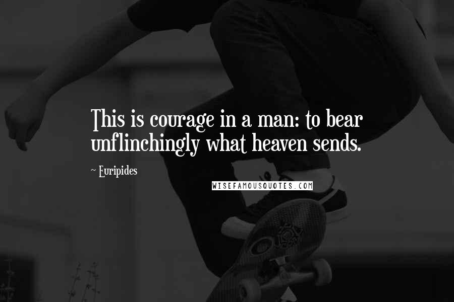 Euripides Quotes: This is courage in a man: to bear unflinchingly what heaven sends.