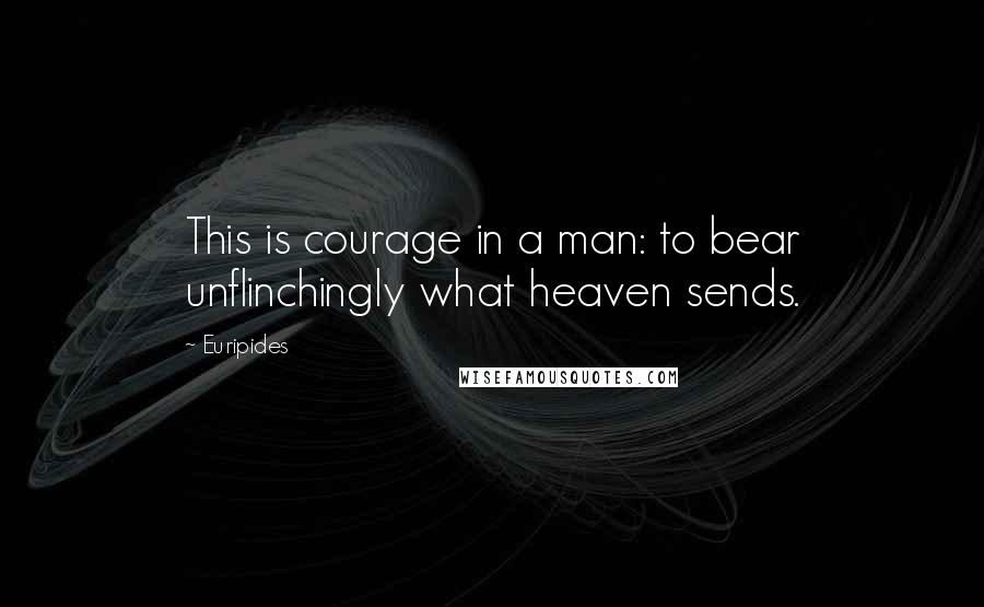 Euripides Quotes: This is courage in a man: to bear unflinchingly what heaven sends.