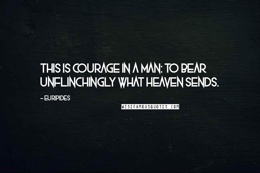 Euripides Quotes: This is courage in a man: to bear unflinchingly what heaven sends.