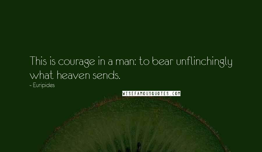 Euripides Quotes: This is courage in a man: to bear unflinchingly what heaven sends.