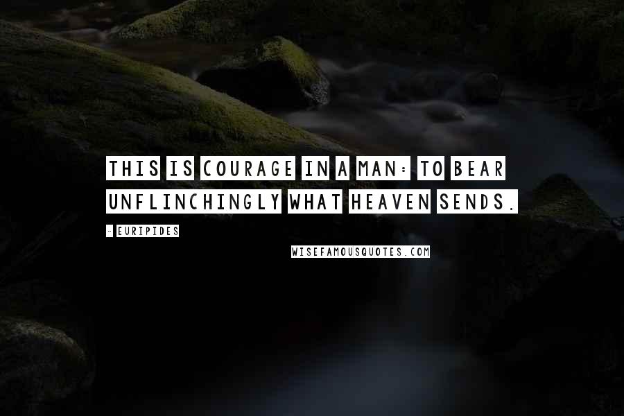 Euripides Quotes: This is courage in a man: to bear unflinchingly what heaven sends.