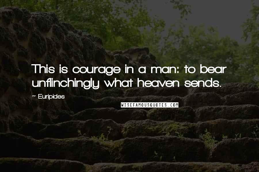 Euripides Quotes: This is courage in a man: to bear unflinchingly what heaven sends.