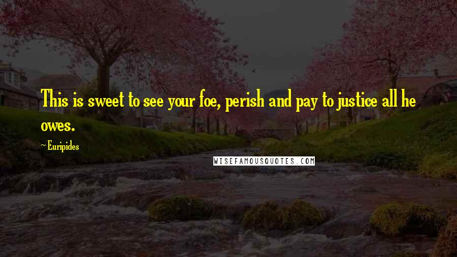 Euripides Quotes: This is sweet to see your foe, perish and pay to justice all he owes.