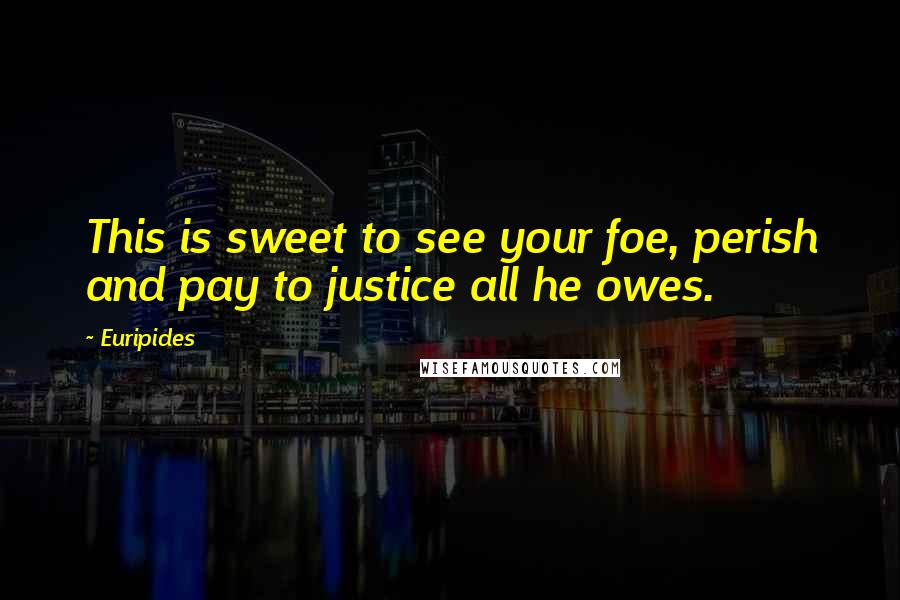 Euripides Quotes: This is sweet to see your foe, perish and pay to justice all he owes.