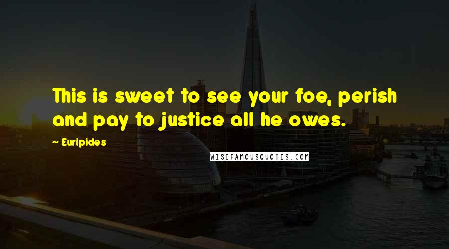 Euripides Quotes: This is sweet to see your foe, perish and pay to justice all he owes.