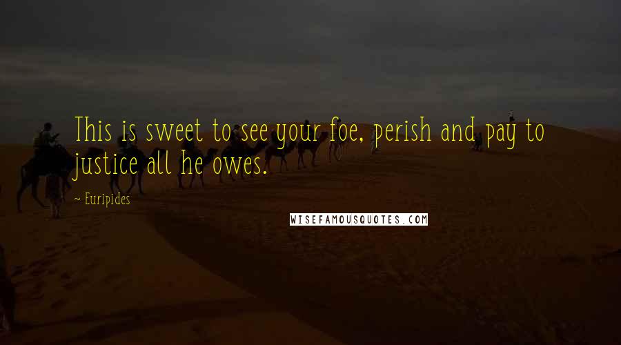 Euripides Quotes: This is sweet to see your foe, perish and pay to justice all he owes.