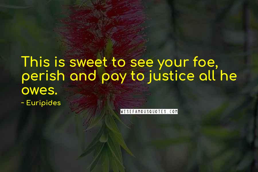 Euripides Quotes: This is sweet to see your foe, perish and pay to justice all he owes.