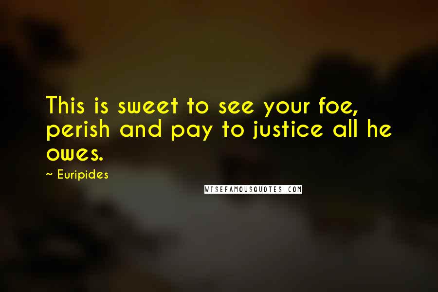 Euripides Quotes: This is sweet to see your foe, perish and pay to justice all he owes.