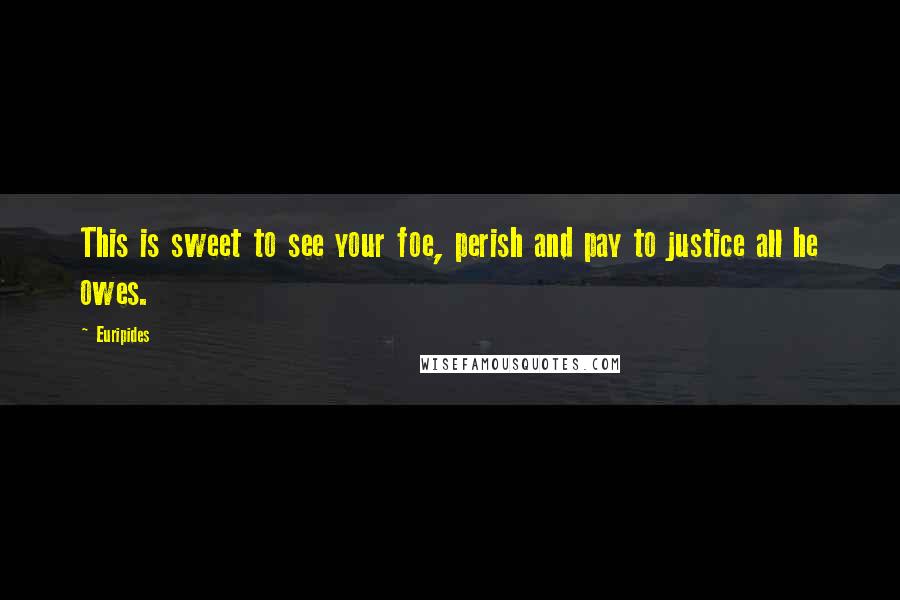 Euripides Quotes: This is sweet to see your foe, perish and pay to justice all he owes.