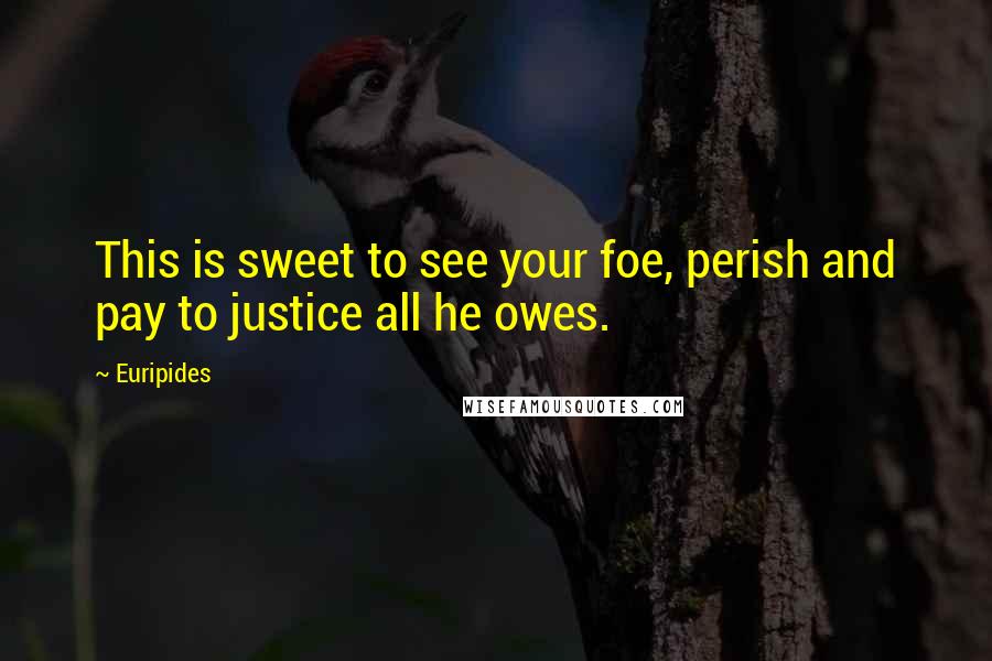 Euripides Quotes: This is sweet to see your foe, perish and pay to justice all he owes.