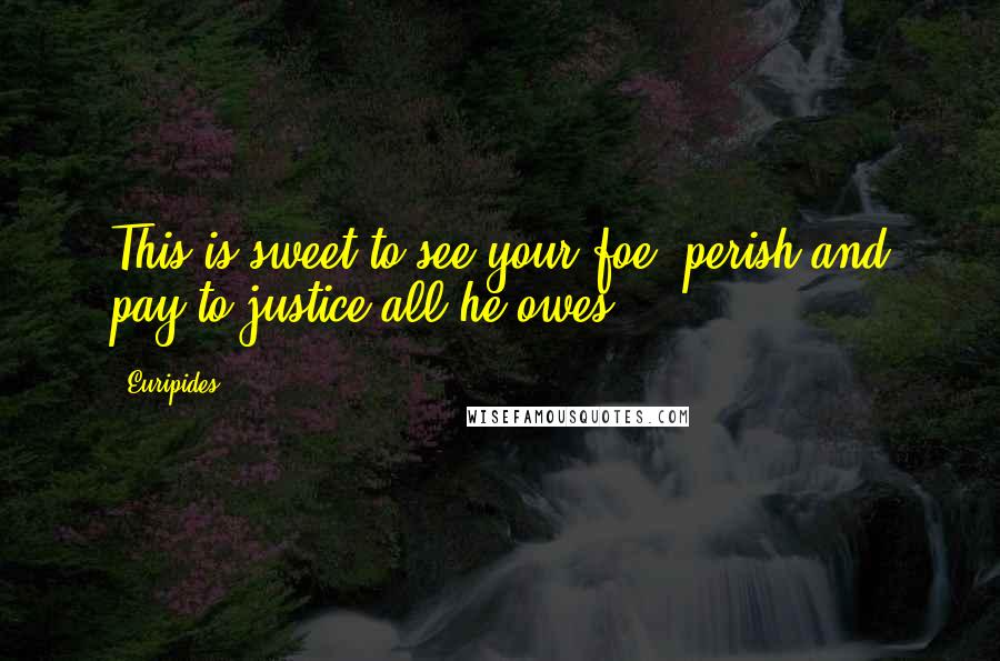 Euripides Quotes: This is sweet to see your foe, perish and pay to justice all he owes.