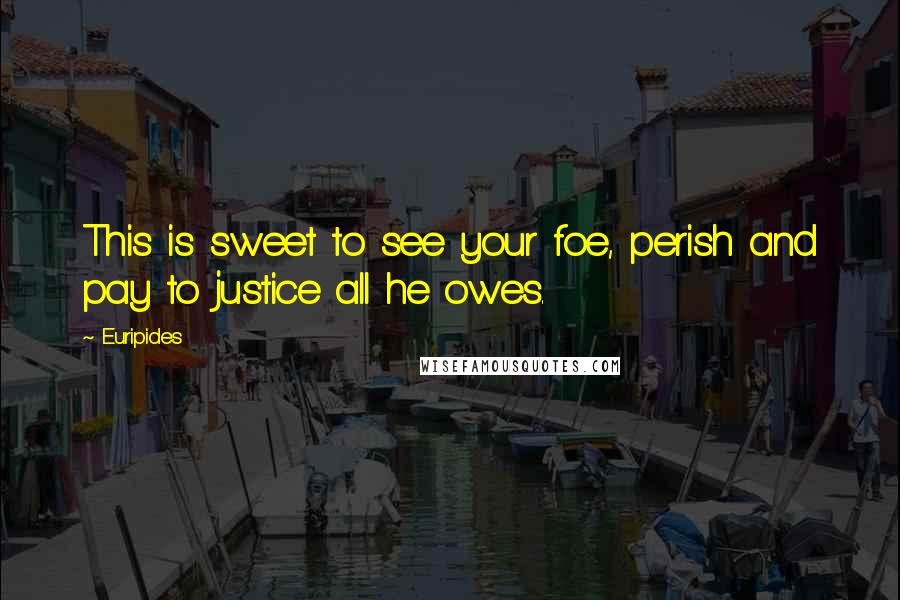 Euripides Quotes: This is sweet to see your foe, perish and pay to justice all he owes.