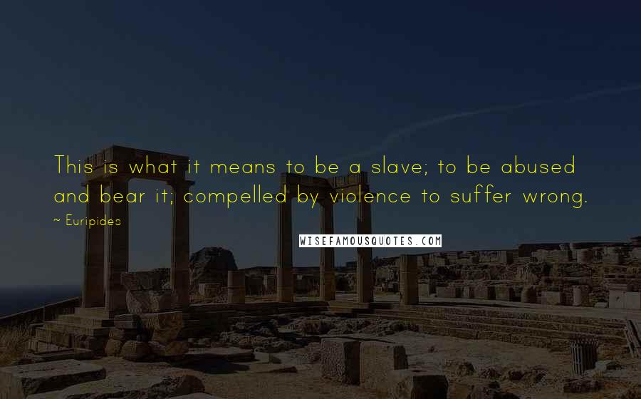 Euripides Quotes: This is what it means to be a slave; to be abused and bear it; compelled by violence to suffer wrong.