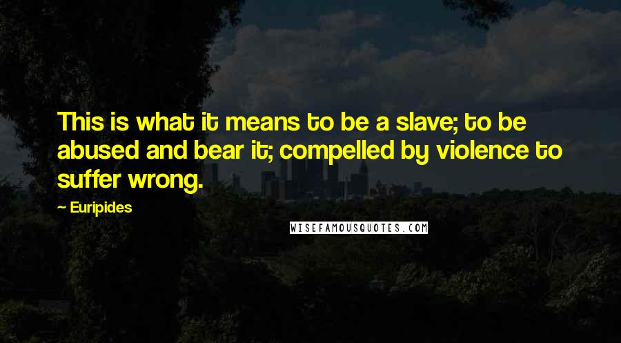 Euripides Quotes: This is what it means to be a slave; to be abused and bear it; compelled by violence to suffer wrong.