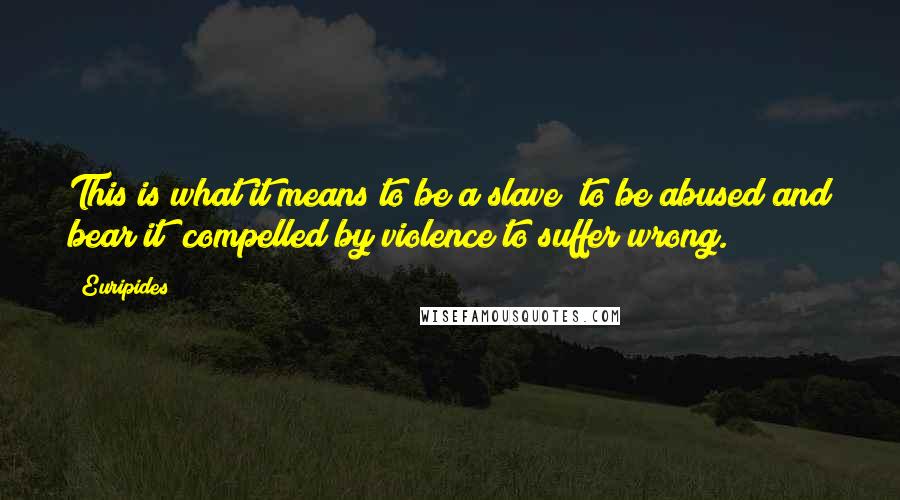 Euripides Quotes: This is what it means to be a slave; to be abused and bear it; compelled by violence to suffer wrong.