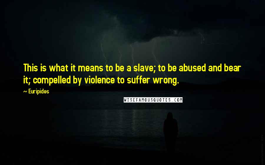 Euripides Quotes: This is what it means to be a slave; to be abused and bear it; compelled by violence to suffer wrong.