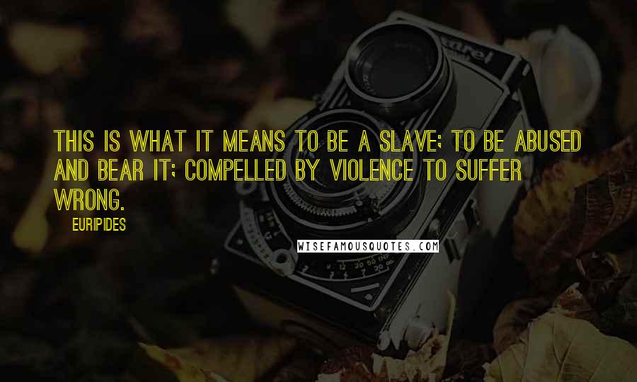 Euripides Quotes: This is what it means to be a slave; to be abused and bear it; compelled by violence to suffer wrong.