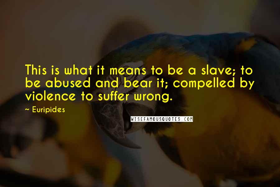 Euripides Quotes: This is what it means to be a slave; to be abused and bear it; compelled by violence to suffer wrong.