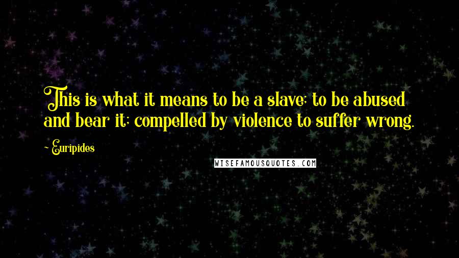 Euripides Quotes: This is what it means to be a slave; to be abused and bear it; compelled by violence to suffer wrong.