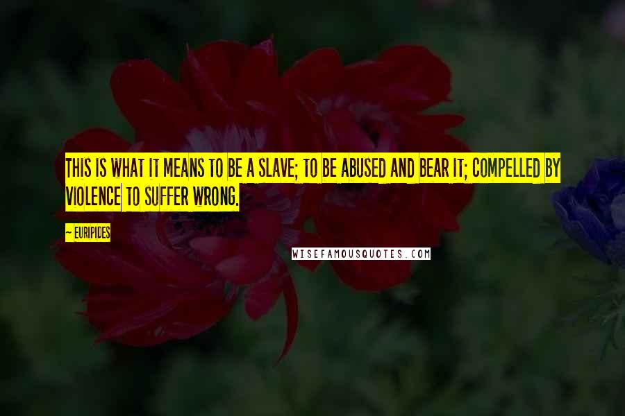 Euripides Quotes: This is what it means to be a slave; to be abused and bear it; compelled by violence to suffer wrong.