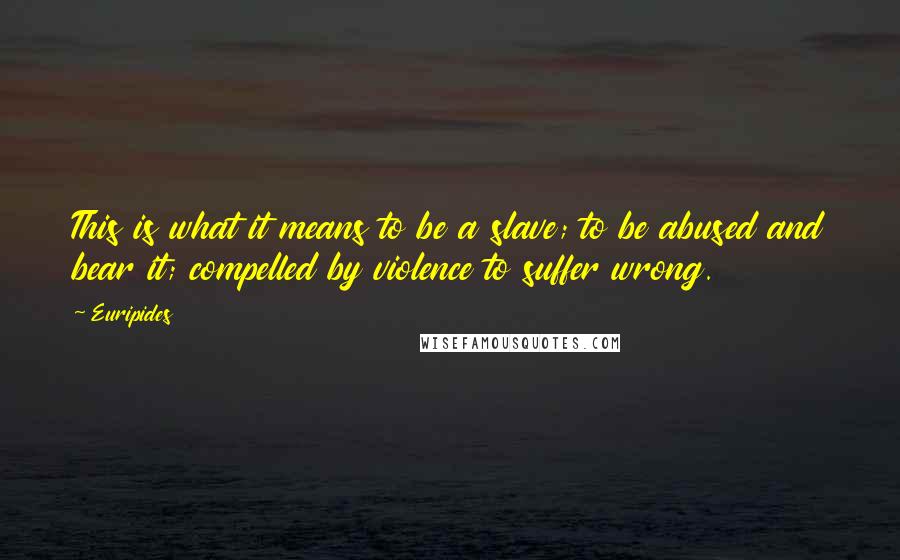 Euripides Quotes: This is what it means to be a slave; to be abused and bear it; compelled by violence to suffer wrong.