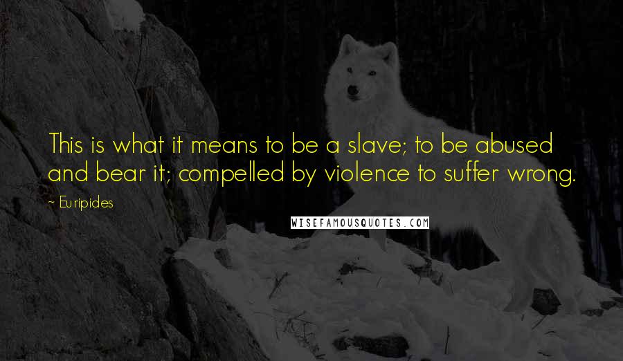 Euripides Quotes: This is what it means to be a slave; to be abused and bear it; compelled by violence to suffer wrong.