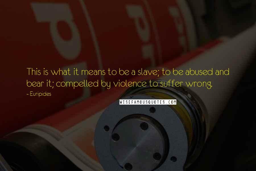 Euripides Quotes: This is what it means to be a slave; to be abused and bear it; compelled by violence to suffer wrong.