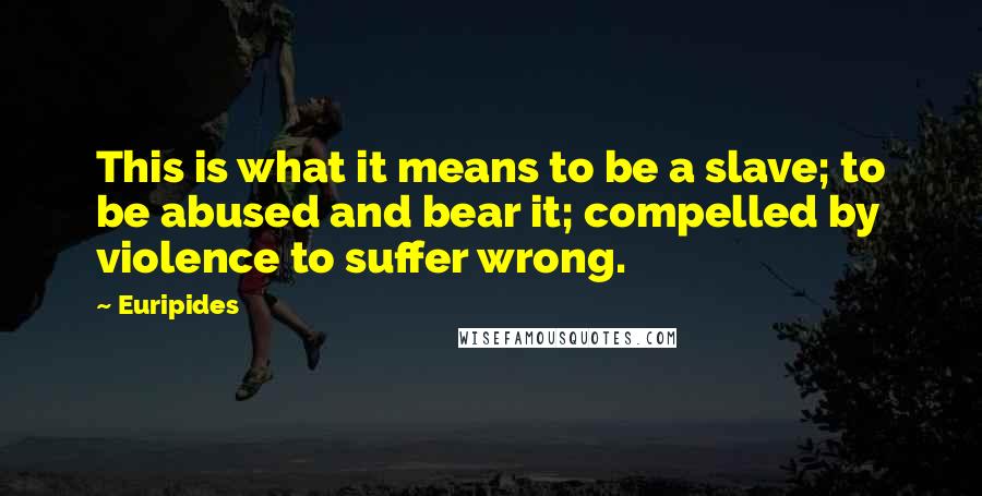 Euripides Quotes: This is what it means to be a slave; to be abused and bear it; compelled by violence to suffer wrong.