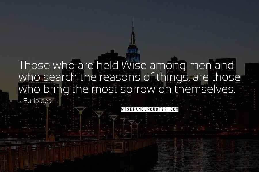 Euripides Quotes: Those who are held Wise among men and who search the reasons of things, are those who bring the most sorrow on themselves.