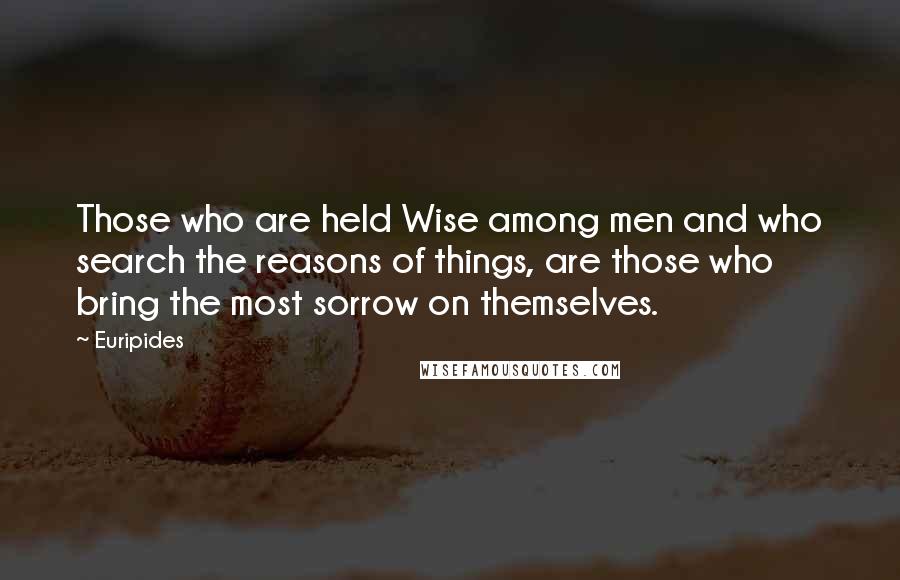 Euripides Quotes: Those who are held Wise among men and who search the reasons of things, are those who bring the most sorrow on themselves.