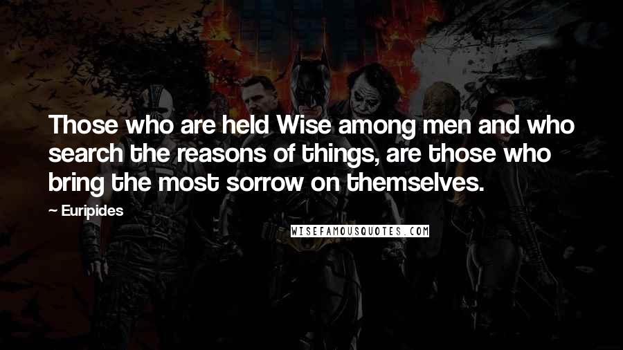 Euripides Quotes: Those who are held Wise among men and who search the reasons of things, are those who bring the most sorrow on themselves.